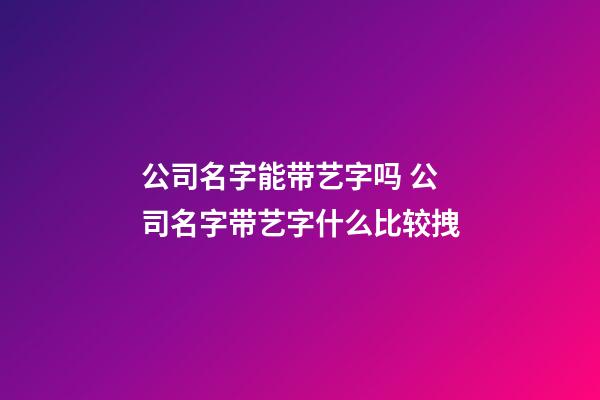 公司名字能带艺字吗 公司名字带艺字什么比较拽-第1张-公司起名-玄机派